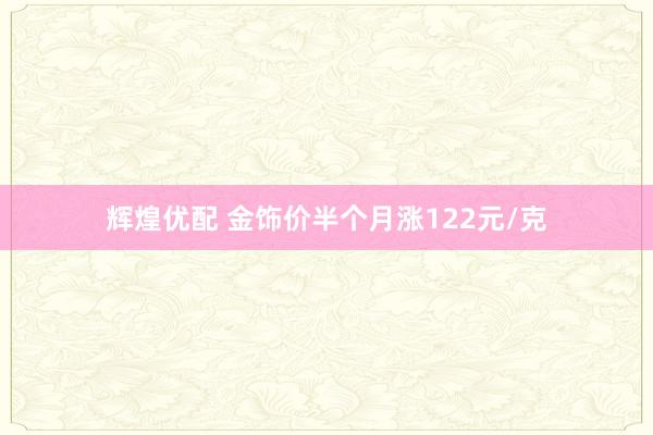 辉煌优配 金饰价半个月涨122元/克