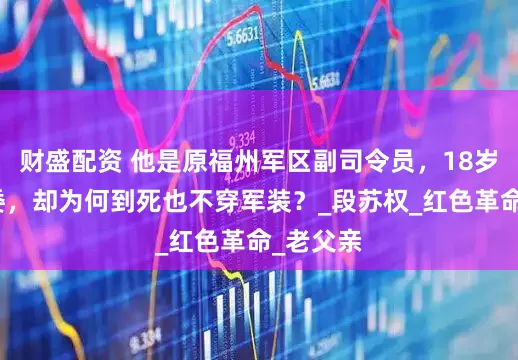 财盛配资 他是原福州军区副司令员，18岁当师政委，却为何到死也不穿军装？_段苏权_红色革命_老父亲