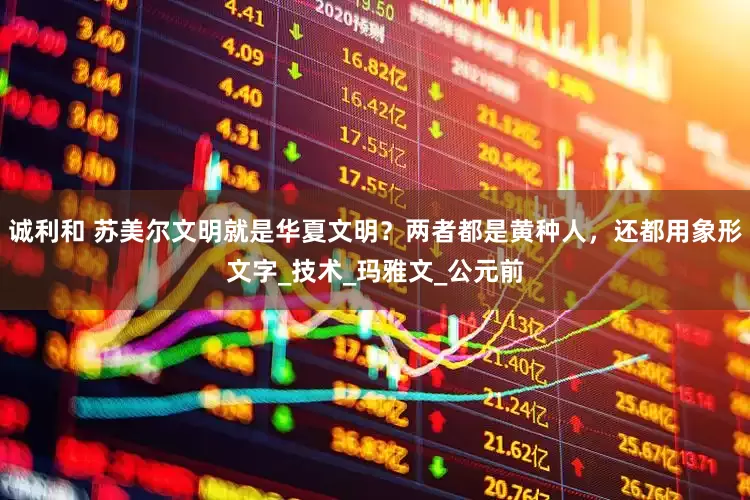 诚利和 苏美尔文明就是华夏文明？两者都是黄种人，还都用象形文字_技术_玛雅文_公元前