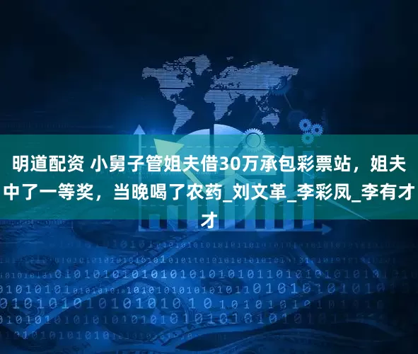 明道配资 小舅子管姐夫借30万承包彩票站，姐夫中了一等奖，当晚喝了农药_刘文革_李彩凤_李有才