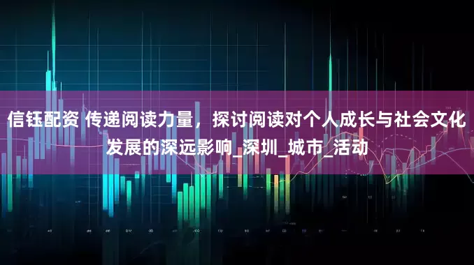 信钰配资 传递阅读力量，探讨阅读对个人成长与社会文化发展的深远影响_深圳_城市_活动