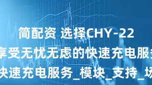 简配资 选择CHY-220D03A，享受无忧无虑的快速充电服务_模块_支持_场景