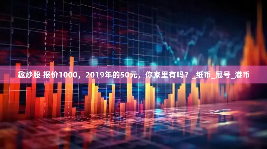 趣炒股 报价1000，2019年的50元，你家里有吗？_纸币_冠号_港币