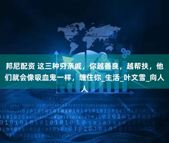 邦尼配资 这三种穷亲戚，你越善良，越帮扶，他们就会像吸血鬼一样，缠住你_生活_叶文雪_向人