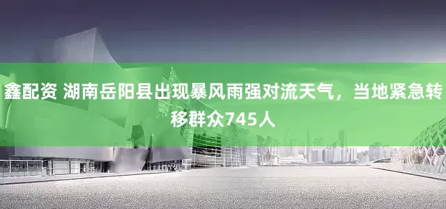 鑫配资 湖南岳阳县出现暴风雨强对流天气，当地紧急转移群众745人