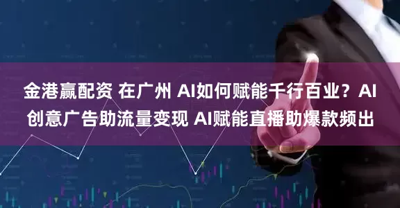 金港赢配资 在广州 AI如何赋能千行百业？AI创意广告助流量变现 AI赋能直播助爆款频出