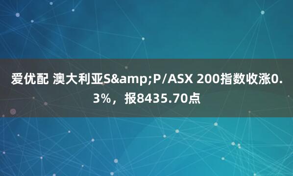 爱优配 澳大利亚S&P/ASX 200指数收涨0.3%，报8435.70点