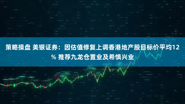策略操盘 美银证券：因估值修复上调香港地产股目标价平均12% 推荐九龙仓置业及希慎兴业