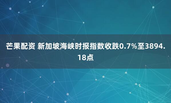 芒果配资 新加坡海峡时报指数收跌0.7%至3894.18点