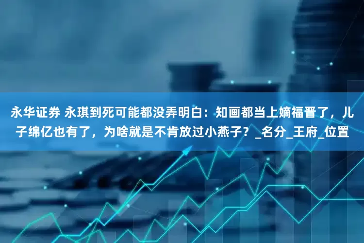 永华证券 永琪到死可能都没弄明白：知画都当上嫡福晋了，儿子绵亿也有了，为啥就是不肯放过小燕子？_名分_王府_位置