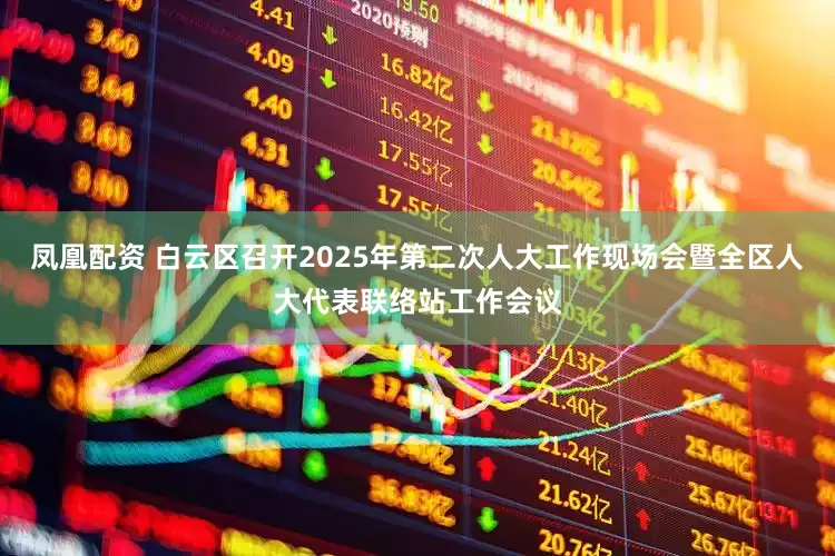 凤凰配资 白云区召开2025年第二次人大工作现场会暨全区人大代表联络站工作会议