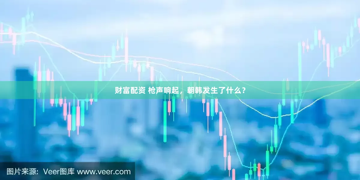 财富配资 枪声响起，朝韩发生了什么？