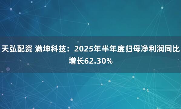 天弘配资 满坤科技：2025年半年度归母净利润同比增长62.30%