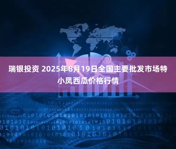 瑞银投资 2025年8月19日全国主要批发市场特小凤西瓜价格行情