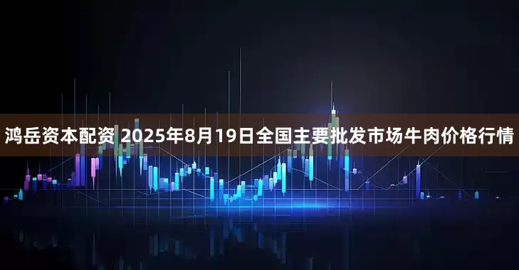 鸿岳资本配资 2025年8月19日全国主要批发市场牛肉价格行情