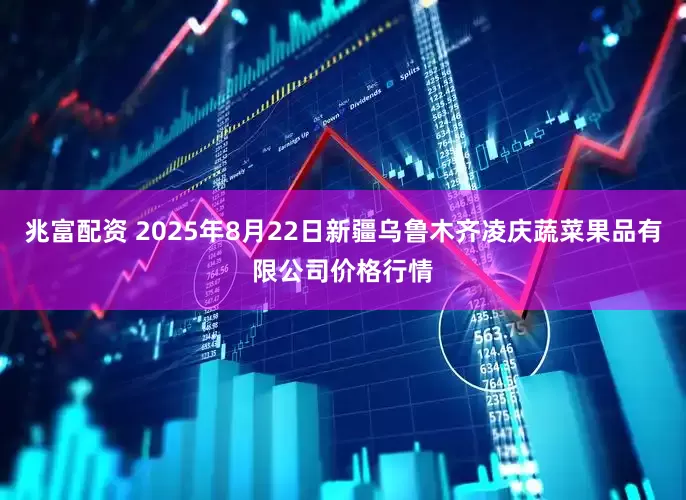兆富配资 2025年8月22日新疆乌鲁木齐凌庆蔬菜果品有限公司价格行情