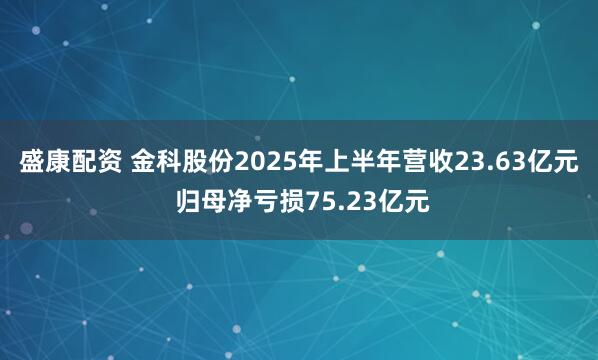 盛康配资 金科股份2025年上半年营收23.63亿元 归母净亏损75.23亿元
