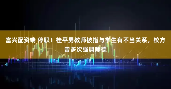 富兴配资端 停职！桂平男教师被指与学生有不当关系，校方曾多次强调师德