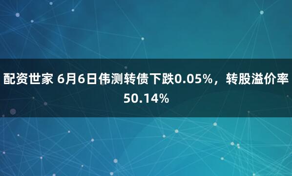 配资世家 6月6日伟测转债下跌0.05%，转股溢价率50.14%