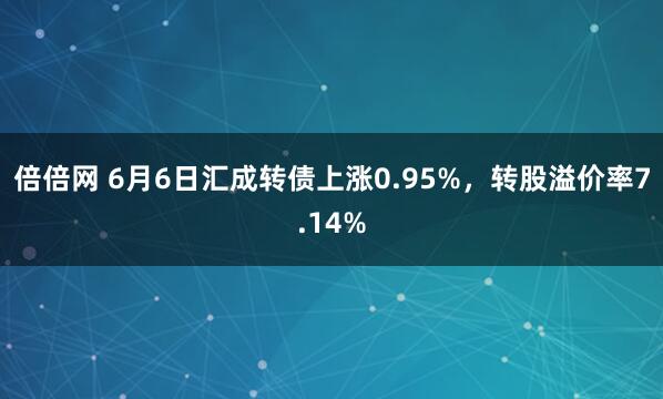倍倍网 6月6日汇成转债上涨0.95%，转股溢价率7.14%