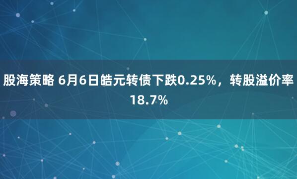 股海策略 6月6日皓元转债下跌0.25%，转股溢价率18.7%