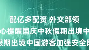 配亿多配资 外交部领事保护中心提醒国庆中秋假期出境中国游客加强安全防范
