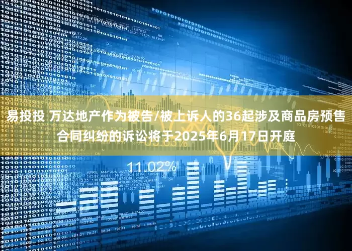 易投投 万达地产作为被告/被上诉人的36起涉及商品房预售合同纠纷的诉讼将于2025年6月17日开庭