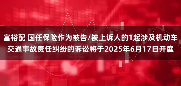 富裕配 国任保险作为被告/被上诉人的1起涉及机动车交通事故责任纠纷的诉讼将于2025年6月17日开庭