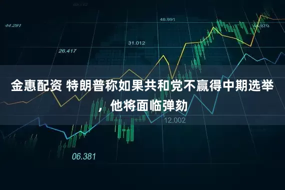 金惠配资 特朗普称如果共和党不赢得中期选举，他将面临弹劾