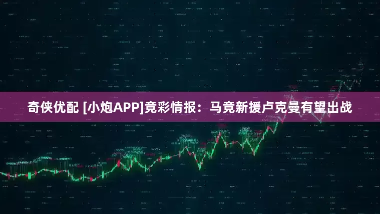奇侠优配 [小炮APP]竞彩情报：马竞新援卢克曼有望出战