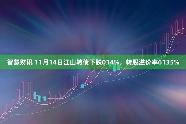 智慧财讯 11月14日江山转债下跌014%，转股溢价率6135%