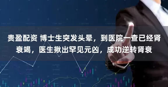 贵盈配资 博士生突发头晕，到医院一查已经肾衰竭，医生揪出罕见元凶，成功逆转肾衰