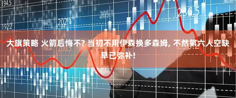 大旗策略 火箭后悔不? 当初不用伊森换多森姆, 不然第六人空缺早已弥补!