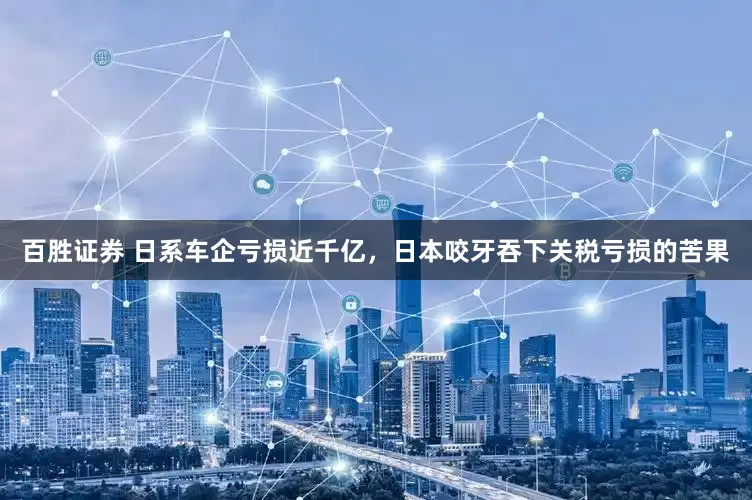 百胜证券 日系车企亏损近千亿，日本咬牙吞下关税亏损的苦果